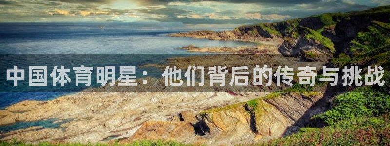 77体育：中国体育明星：他们背后的传奇与挑战