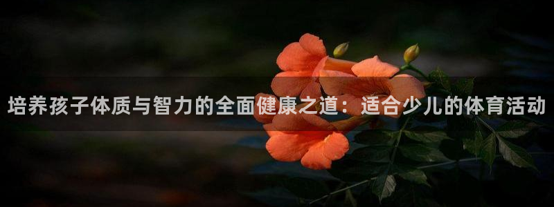 皇冠277体育：培养孩子体质与智力的全面健康之道：适合少儿的体育活动