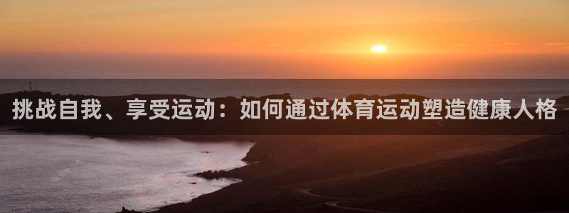皇冠277体育：挑战自我、享受运动：如何通过体育运动塑造健康人格
