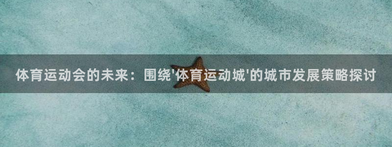77体育官网：体育运动会的未来：围绕\'体育运动城\'的城市发展策略探讨