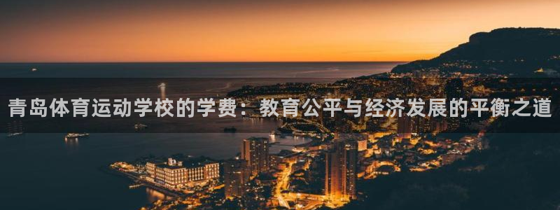 77体育app下载官网：青岛体育运动学校的学费：教育公平与经济发展的平衡之道