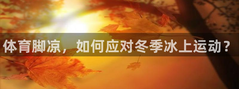 皇冠277体育：体育脚凉，如何应对冬季冰上运动？