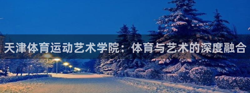 77体育app下载官网：天津体育运动艺术学院：体育与艺术的深度融合