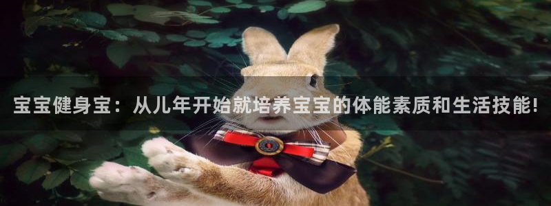77体育：宝宝健身宝：从儿年开始就培养宝宝的体能素质和生活技能!