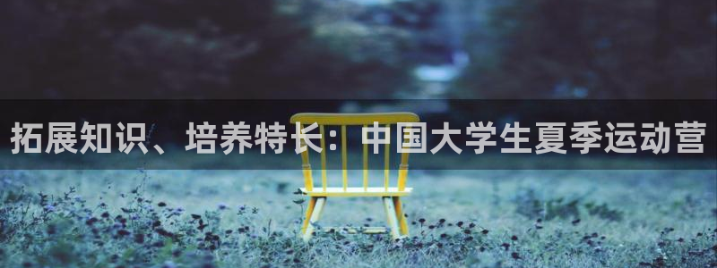 77体育app下载官网：拓展知识、培养特长：中国大学生夏季运动营