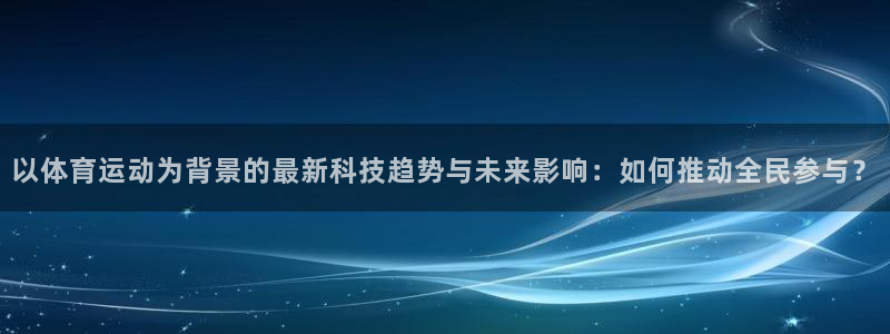 皇冠277体育：以体育运动为背景的最新科技趋势与未来影响：如何推动全民参与？