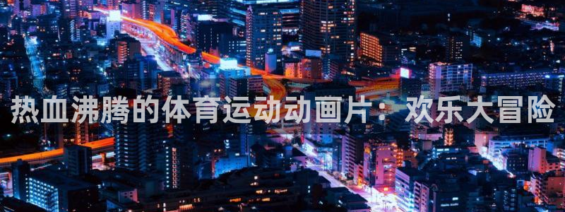 77体育官网：热血沸腾的体育运动动画片：欢乐大冒险