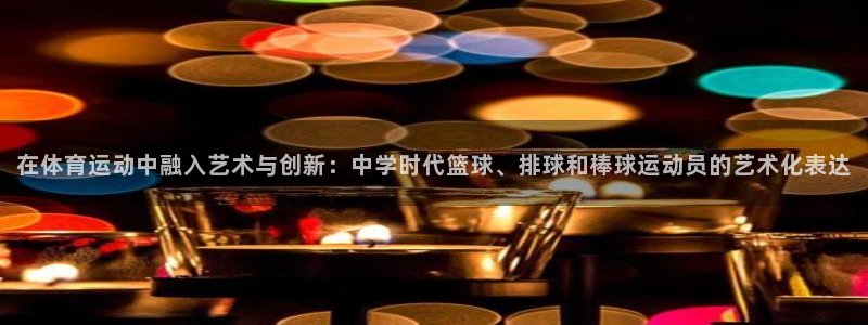 77体育：在体育运动中融入艺术与创新：中学时代篮球、排球和棒球运动员的艺术化表达