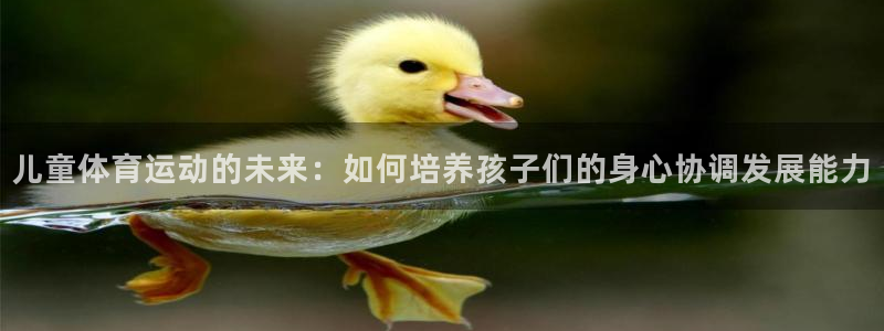 77体育：儿童体育运动的未来：如何培养孩子们的身心协调发展能力